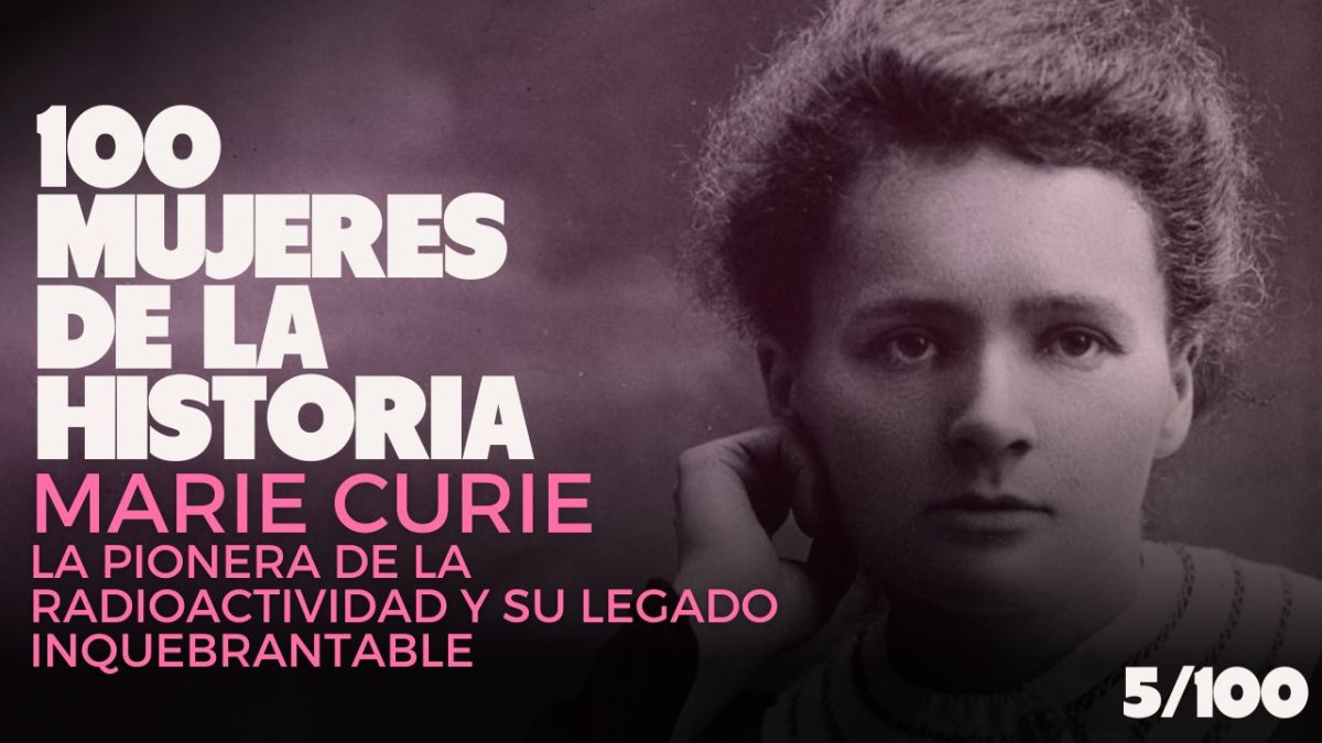 Cien mujeres de la historia | 5/100 – Marie Curie: la pionera de la radioactividad y su legado inquebrantable