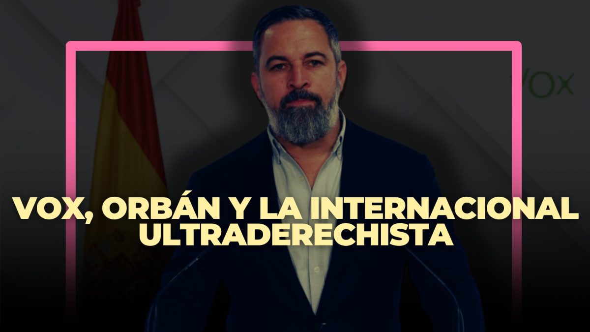 Vox, Orbán y la internacional ultraderechista: dinero, estrategias y una agenda común contra los derechos
